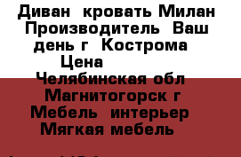 Диван- кровать Милан Производитель: Ваш день г. Кострома › Цена ­ 68 130 - Челябинская обл., Магнитогорск г. Мебель, интерьер » Мягкая мебель   